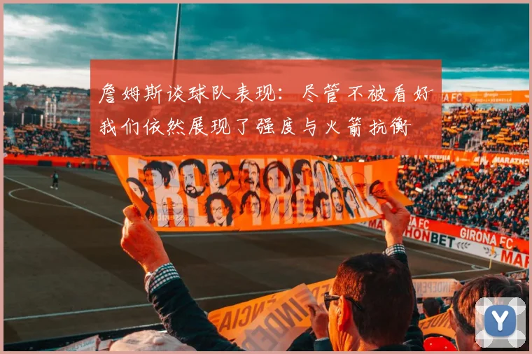 詹姆斯谈球队表现：尽管不被看好我们依然展现了强度与火箭抗衡
