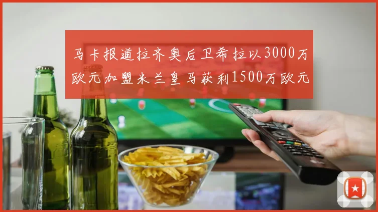 马卡报道拉齐奥后卫希拉以3000万欧元加盟米兰皇马获利1500万欧元