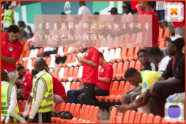 丰泰基奥解析斯波如何激活字母哥与阿德巴约的强强联手