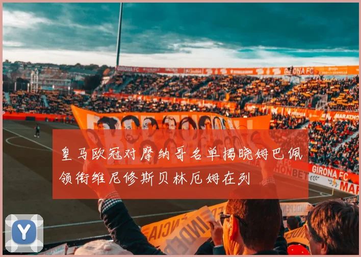 皇马欧冠对摩纳哥名单揭晓姆巴佩领衔维尼修斯贝林厄姆在列