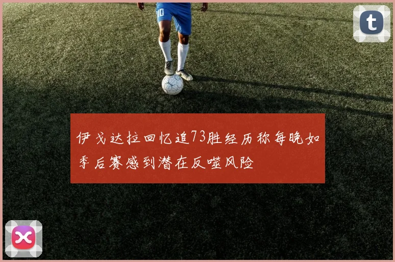 伊戈达拉回忆追73胜经历称每晚如季后赛感到潜在反噬风险
