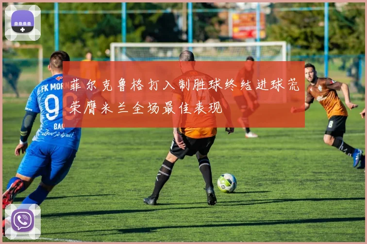 菲尔克鲁格打入制胜球终结进球荒荣膺米兰全场最佳表现