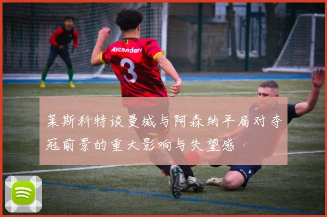 莱斯科特谈曼城与阿森纳平局对夺冠前景的重大影响与失望感