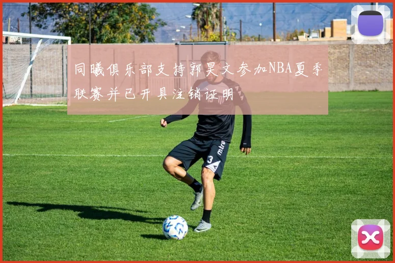 同曦俱乐部支持郭昊文参加NBA夏季联赛并已开具注销证明