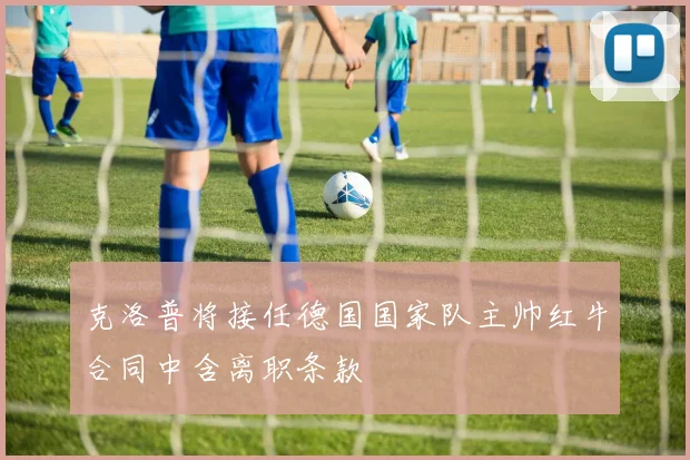 克洛普将接任德国国家队主帅红牛合同中含离职条款