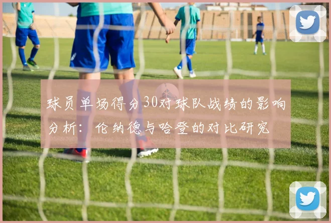 球员单场得分30对球队战绩的影响分析：伦纳德与哈登的对比研究