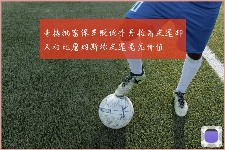 夸梅批富保罗贬低乔丹抬高皮蓬却又对比詹姆斯称皮蓬毫无价值