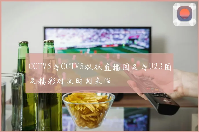 CCTV5与CCTV5双双直播国足与U23国足精彩对决时刻来临