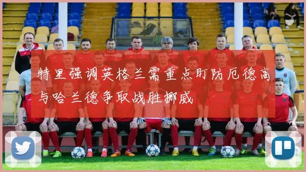 特里强调英格兰需重点盯防厄德高与哈兰德争取战胜挪威