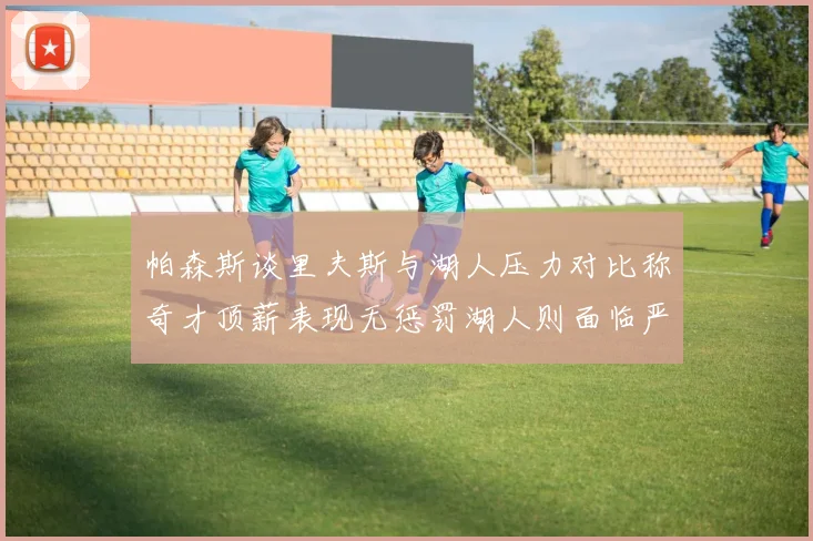帕森斯谈里夫斯与湖人压力对比称奇才顶薪表现无惩罚湖人则面临严格审视