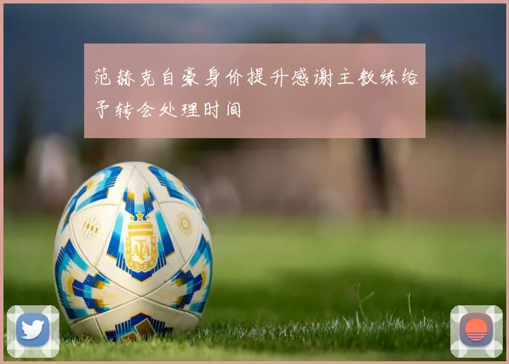 范赫克自豪身价提升感谢主教练给予转会处理时间