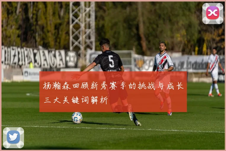 杨瀚森回顾新秀赛季的挑战与成长三大关键词解析