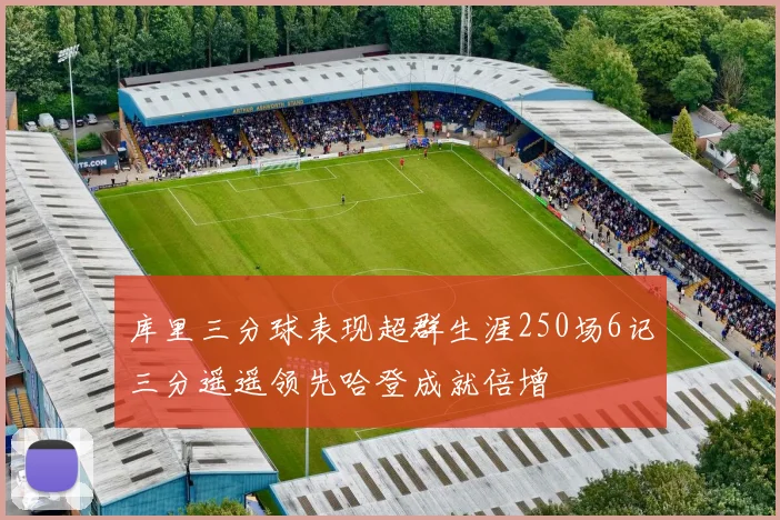 库里三分球表现超群生涯250场6记三分遥遥领先哈登成就倍增