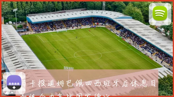 马卡报道姆巴佩回西班牙后休息日加练全力备战国家德比