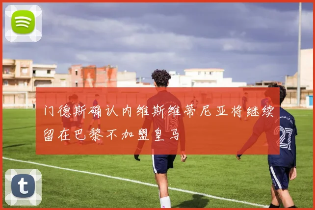 门德斯确认内维斯维蒂尼亚将继续留在巴黎不加盟皇马