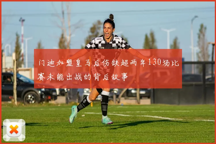 门迪加盟皇马后伤缺超两年130场比赛未能出战的背后故事