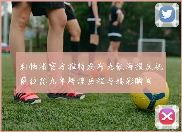 利物浦官方推特发布九张海报庆祝萨拉赫九年辉煌历程与精彩瞬间