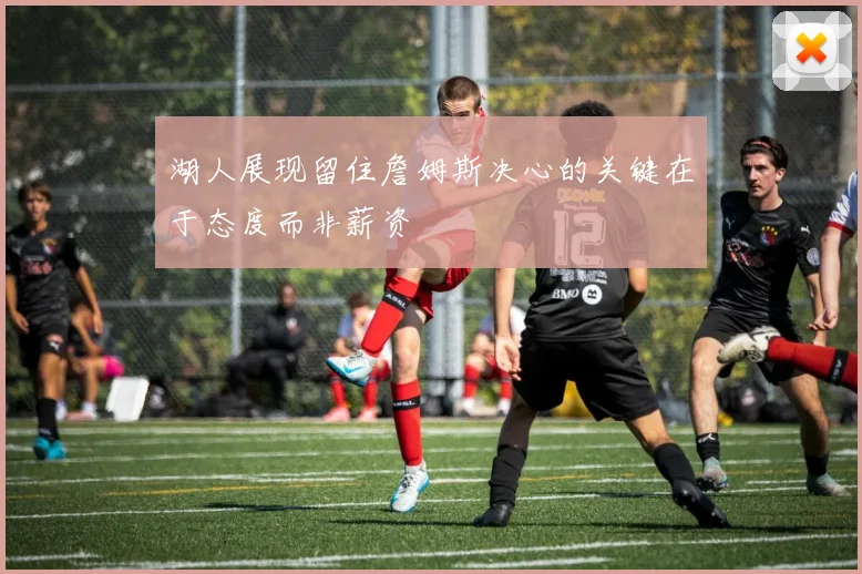 湖人展现留住詹姆斯决心的关键在于态度而非薪资