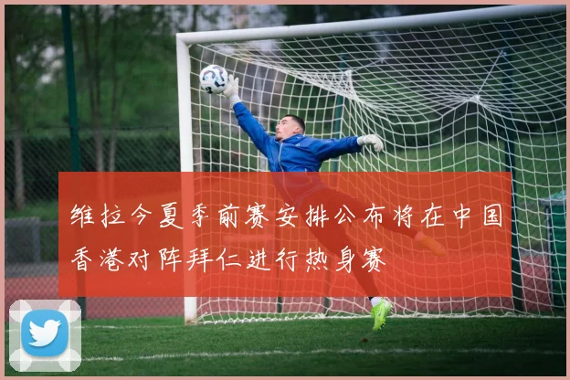 维拉今夏季前赛安排公布将在中国香港对阵拜仁进行热身赛