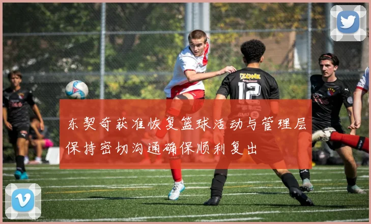东契奇获准恢复篮球活动与管理层保持密切沟通确保顺利复出