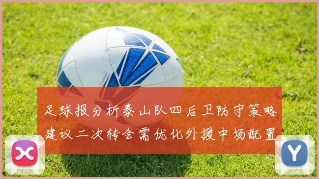 足球报分析泰山队四后卫防守策略建议二次转会需优化外援中场配置