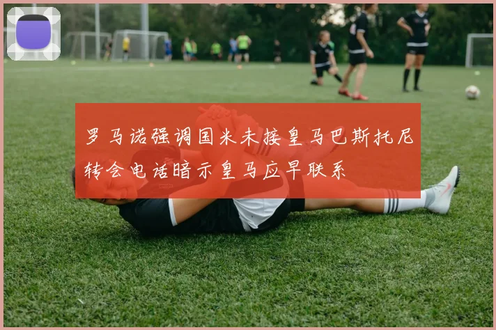 罗马诺强调国米未接皇马巴斯托尼转会电话暗示皇马应早联系
