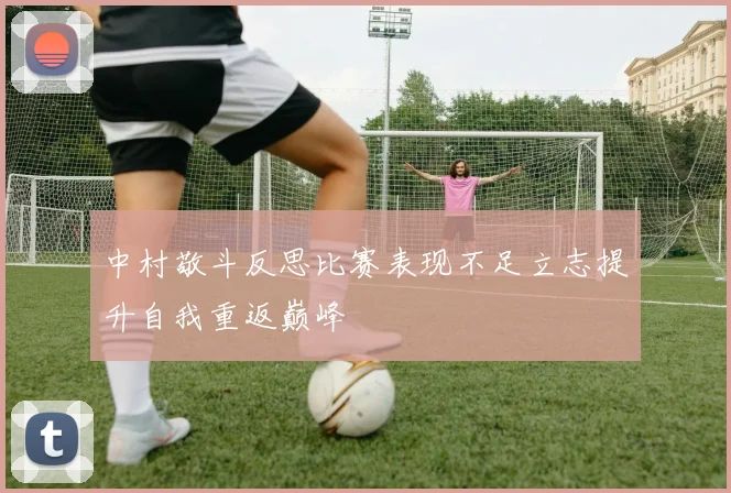 中村敬斗反思比赛表现不足立志提升自我重返巅峰