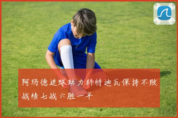 阿玛德进球助力科特迪瓦保持不败战绩七战六胜一平
