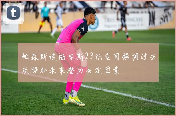 帕森斯谈福克斯23亿合同强调过去表现非未来潜力决定因素