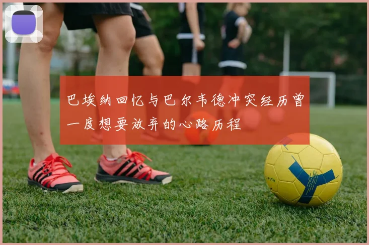 巴埃纳回忆与巴尔韦德冲突经历曾一度想要放弃的心路历程