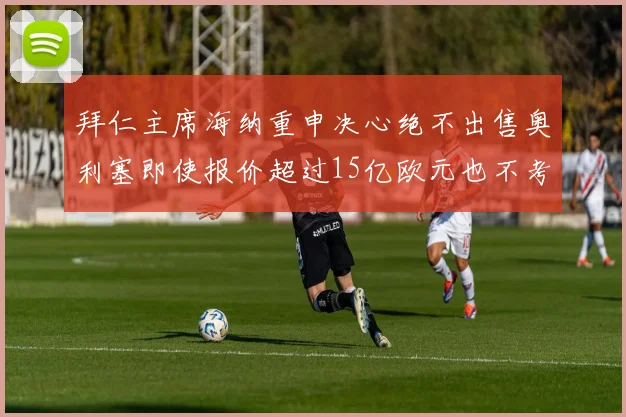 拜仁主席海纳重申决心绝不出售奥利塞即使报价超过15亿欧元也不考虑